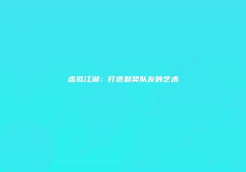 虚拟江湖：打造默契队友的艺术