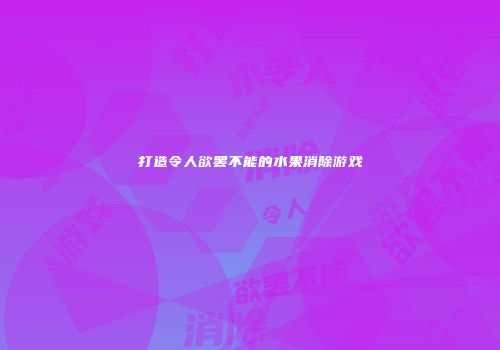打造令人欲罢不能的水果消除游戏