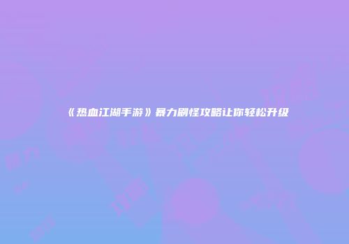 《热血江湖手游》暴力刷怪攻略让你轻松升级