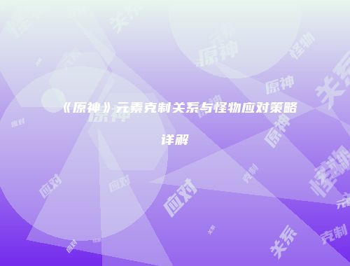 《原神》元素克制关系与怪物应对策略详解