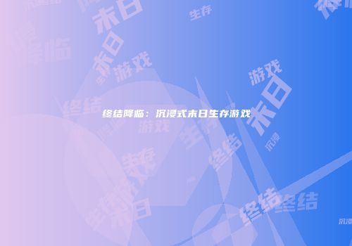终结降临：沉浸式末日生存游戏