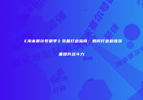 《淘米赛尔号第季》装备打造指南：如何打造最强装备提升战斗力