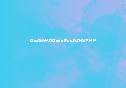 Go语言开发GoreBox游戏心得分享