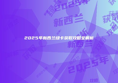 2025年新西兰绿卡获取攻略全解析