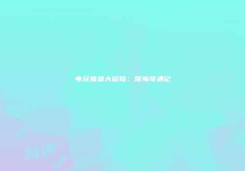 电玩捕鱼大冒险:深海奇遇记