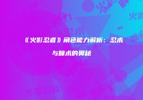 《火影忍者》角色能力解析：忍术与瞳术的奥秘