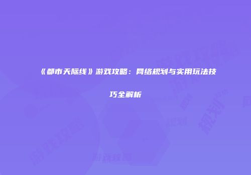 《都市天际线》游戏攻略：网络规划与实用玩法技巧全解析