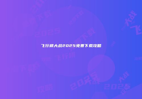 飞行棋大战2025免费下载攻略