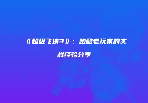 《超级飞侠3》：跑酷老玩家的实战经验分享
