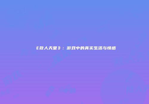 《散人天堂》：游戏中的真实生活与情感
