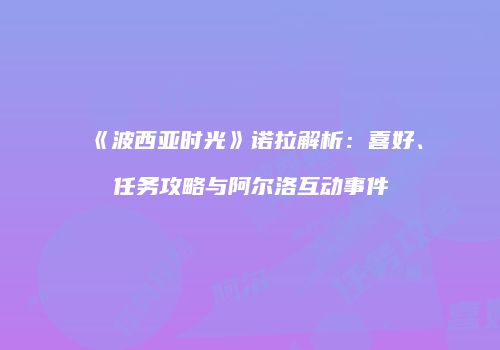 《波西亚时光》诺拉解析：喜好、任务攻略与阿尔洛互动事件