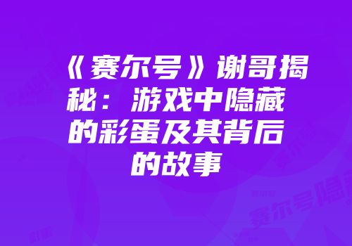 《赛尔号》谢哥揭秘：游戏中隐藏的彩蛋及其背后的故事