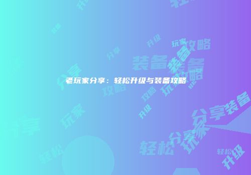 老玩家分享：轻松升级与装备攻略