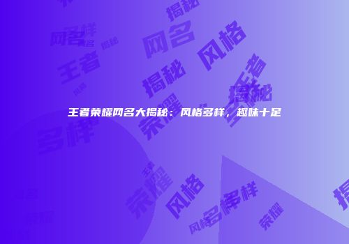 王者荣耀网名大揭秘：风格多样，趣味十足