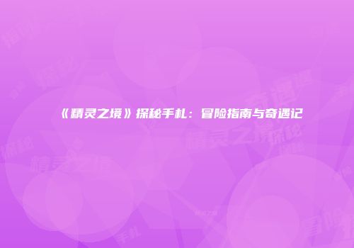 《精灵之境》探秘手札：冒险指南与奇遇记
