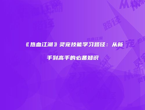 《热血江湖》灵宠技能学习路径：从新手到高手的必备知识