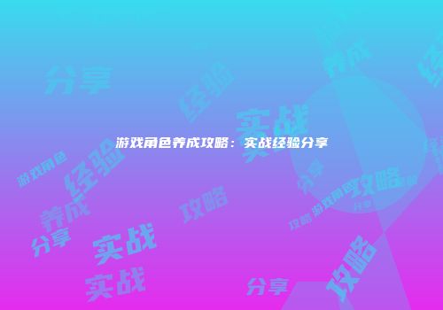 游戏角色养成攻略：实战经验分享