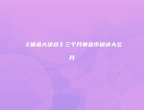 《捕鱼大决战》三个月暴金币秘诀大公开