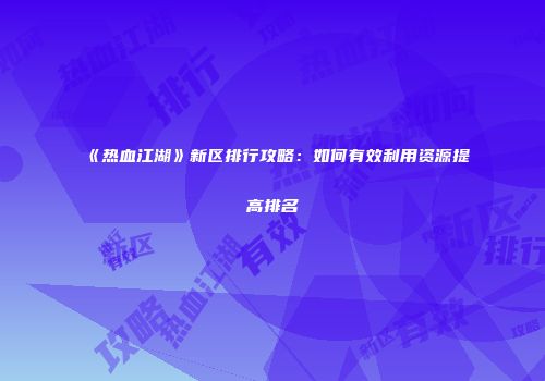 《热血江湖》新区排行攻略：如何有效利用资源提高排名
