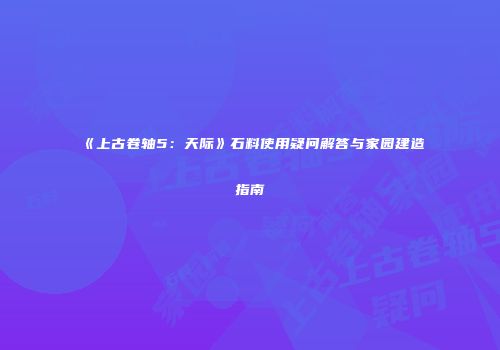 《上古卷轴5：天际》石料使用疑问解答与家园建造指南