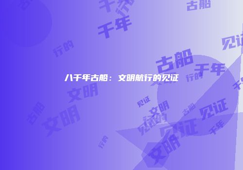 八千年古船：文明航行的见证