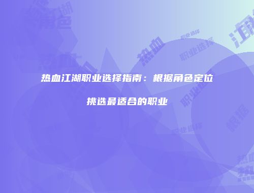 热血江湖职业选择指南：根据角色定位挑选最适合的职业