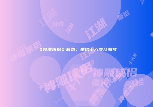 《神雕侠侣》游戏:重拾十六岁江湖梦