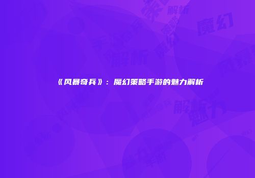 《风暴奇兵》:魔幻策略手游的魅力解析