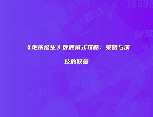 《地铁逃生》卧底模式攻略：策略与演技的较量
