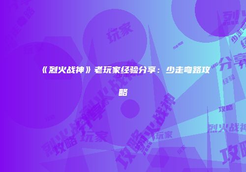 《烈火战神》老玩家经验分享：少走弯路攻略