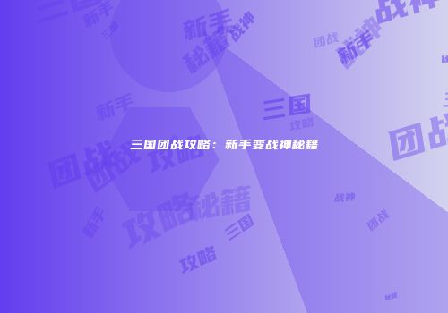 三国团战攻略：新手变战神秘籍