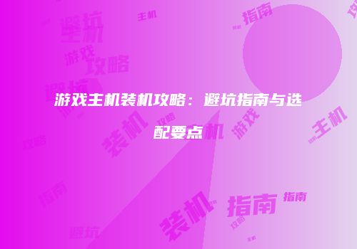 游戏主机装机攻略:避坑指南与选配要点