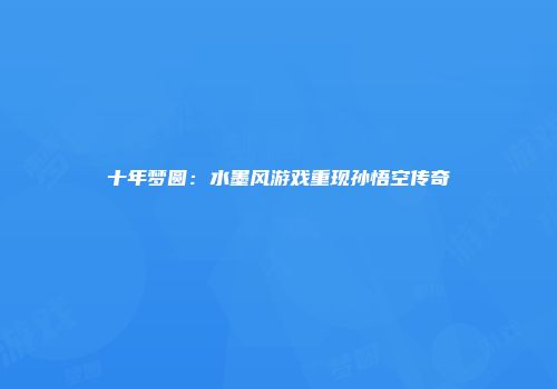 十年梦圆：水墨风游戏重现孙悟空传奇