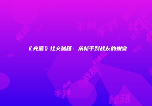 《光遇》社交秘籍：从新手到战友的蜕变
