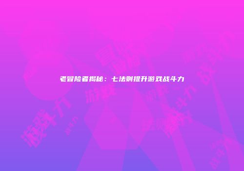 老冒险者揭秘：七法则提升游戏战斗力