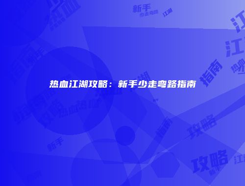 热血江湖攻略:新手少走弯路指南