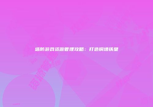 塔防游戏资源管理攻略:打造铜墙铁壁