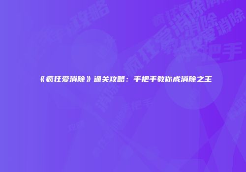 《疯狂爱消除》通关攻略：手把手教你成消除之王