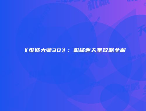 《维修大师3D》:机械迷天堂攻略全解