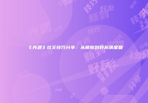 《光遇》社交技巧分享：从萌新到好友满星盘