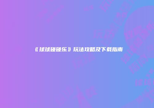 《球球碰碰乐》玩法攻略及下载指南