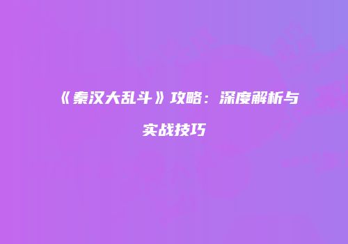 《秦汉大乱斗》攻略：深度解析与实战技巧