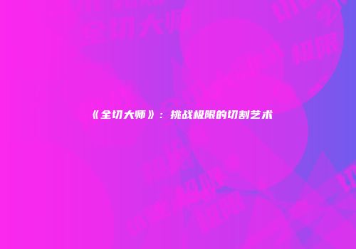 《全切大师》：挑战极限的切割艺术