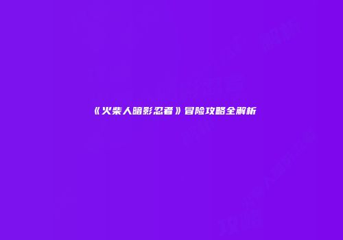 《火柴人暗影忍者》冒险攻略全解析