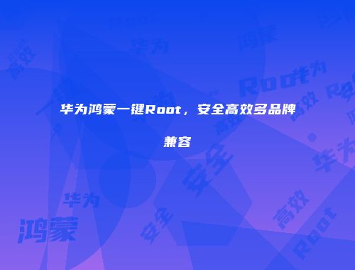 华为鸿蒙一键Root,安全高效多品牌兼容