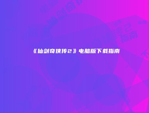 《仙剑奇侠传2》电脑版下载指南