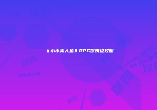 《小小美人鱼》RPG保姆级攻略