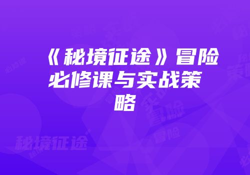 《秘境征途》冒险必修课与实战策略
