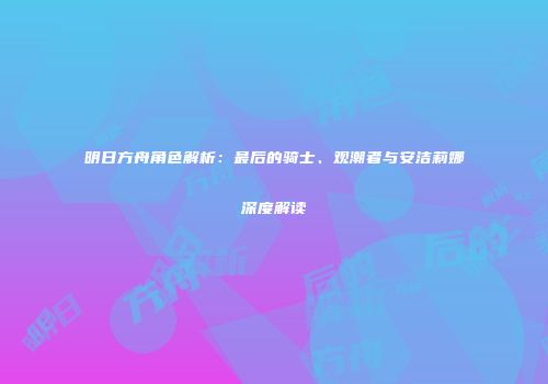 明日方舟角色解析：最后的骑士、观潮者与安洁莉娜深度解读