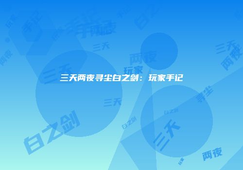 三天两夜寻尘白之剑：玩家手记